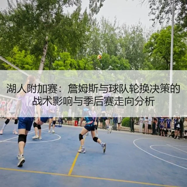 湖人附加赛：詹姆斯与球队轮换决策的战术影响与季后赛走向分析